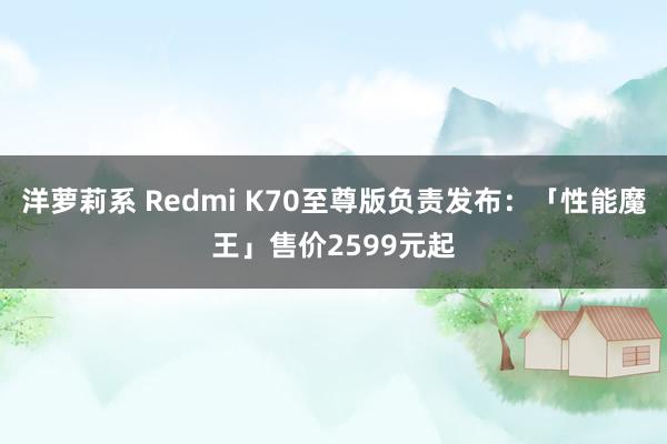 洋萝莉系 Redmi K70至尊版负责发布：「性能魔王」售价2599元起