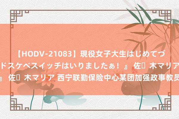 【HODV-21083】現役女子大生はじめてづくしのセックス 『私のドスケベスイッチはいりましたぁ！』 佐々木マリア 西宁联勤保险中心某团加强政事教员队列缔造