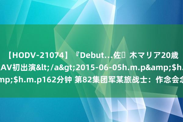 【HODV-21074】『Debut…佐々木マリア20歳』 現役女子大生AV初出演</a>2015-06-05h.m.p&$h.m.p162分钟 第82集团军某旅战士：作念会念念考的维修斥候