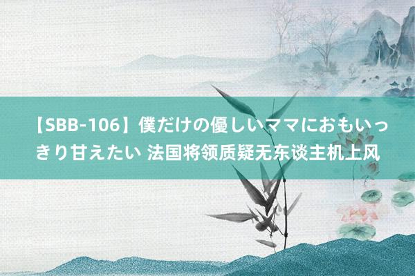 【SBB-106】僕だけの優しいママにおもいっきり甘えたい 法国将领质疑无东谈主机上风