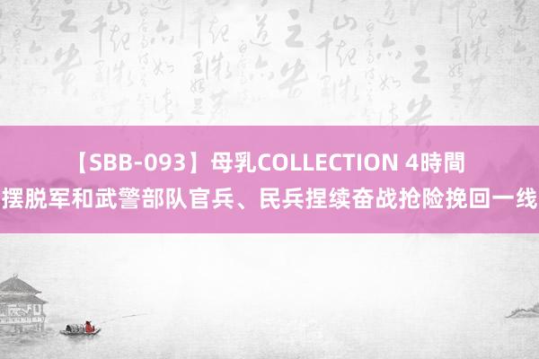 【SBB-093】母乳COLLECTION 4時間 摆脱军和武警部队官兵、民兵捏续奋战抢险挽回一线