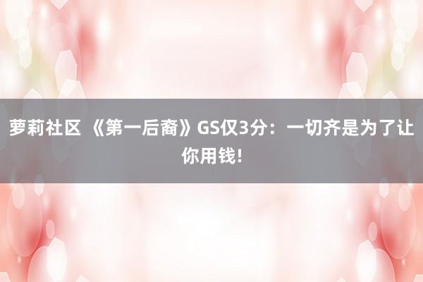 萝莉社区 《第一后裔》GS仅3分：一切齐是为了让你用钱!