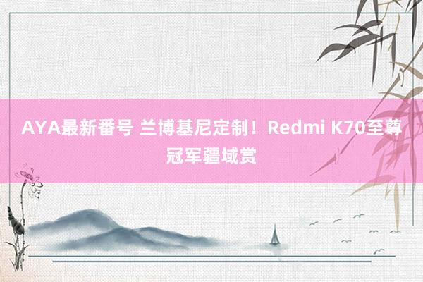 AYA最新番号 兰博基尼定制！Redmi K70至尊冠军疆域赏