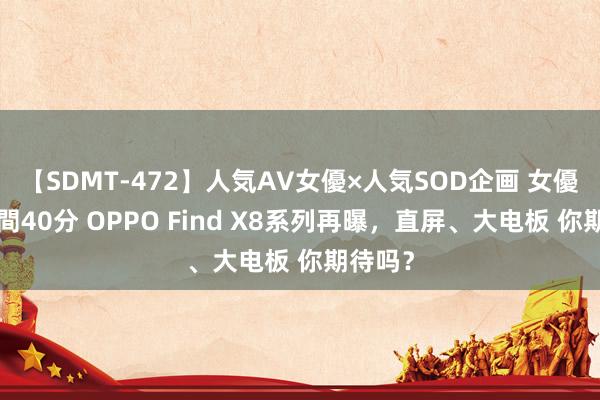 【SDMT-472】人気AV女優×人気SOD企画 女優祭7時間40分 OPPO Find X8系列再曝，直屏、大电板 你期待吗？