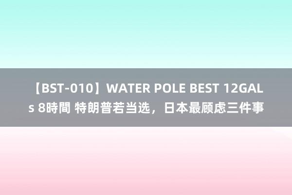 【BST-010】WATER POLE BEST 12GALs 8時間 特朗普若当选，日本最顾虑三件事