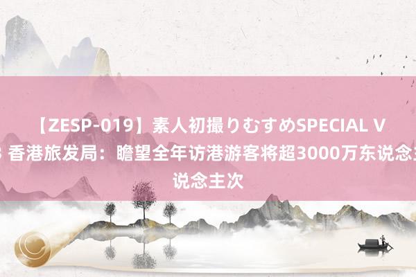 【ZESP-019】素人初撮りむすめSPECIAL Vol.3 香港旅发局：瞻望全年访港游客将超3000万东说念主次