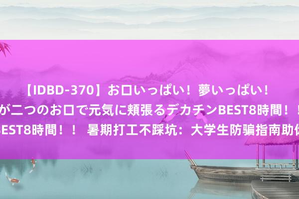 【IDBD-370】お口いっぱい！夢いっぱい！ MEGAマラ S級美女達が二つのお口で元気に頬張るデカチンBEST8時間！！ 暑期打工不踩坑：大学生防骗指南助你削弱赚外快