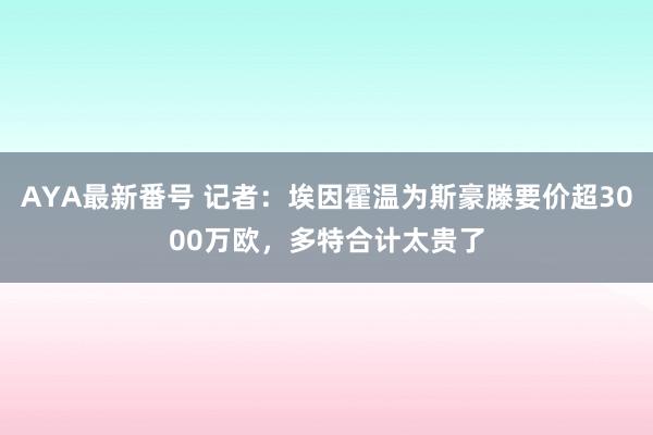 AYA最新番号 记者：埃因霍温为斯豪滕要价超3000万欧，多特合计太贵了