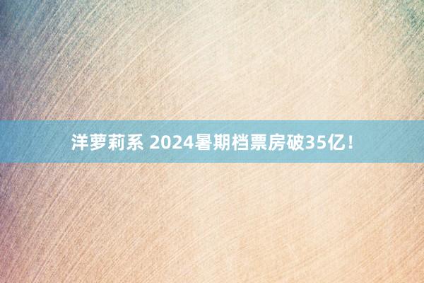 洋萝莉系 2024暑期档票房破35亿！