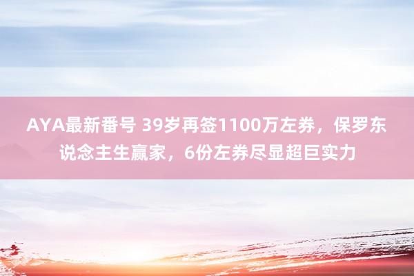 AYA最新番号 39岁再签1100万左券，保罗东说念主生赢家，<a href=