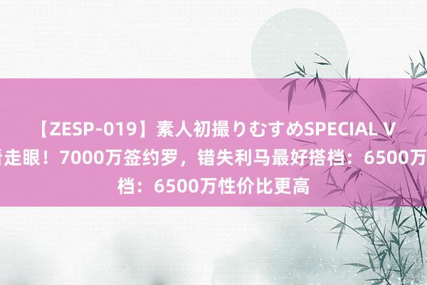 【ZESP-019】素人初撮りむすめSPECIAL Vol.3 曼联看走眼！7000万签约罗，错失利马最好搭档：6500万性价比更高