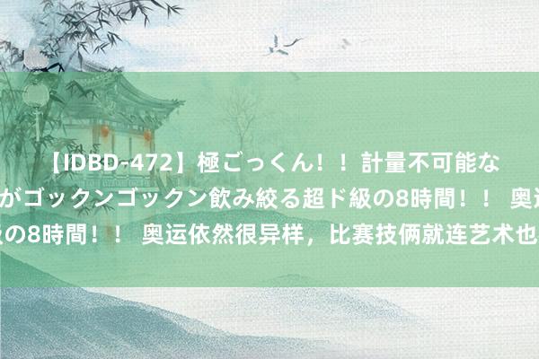 【IDBD-472】極ごっくん！！計量不可能な爆量ザーメンをS級女優がゴックンゴックン飲み絞る超ド級の8時間！！ 奥运依然很异样，比赛技俩就连艺术也榜上盛名