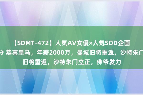 【SDMT-472】人気AV女優×人気SOD企画 女優祭7時間40分 恭喜皇马，年薪2000万，曼城旧将重返，沙特朱门立正，佛爷发力