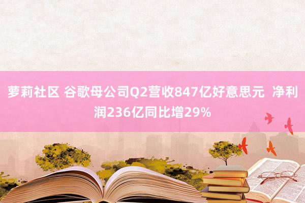 萝莉社区 谷歌母公司Q2营收847亿好意思元  净利润236亿同比增29%