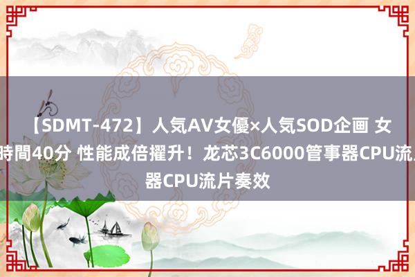 【SDMT-472】人気AV女優×人気SOD企画 女優祭7時間40分 性能成倍擢升！龙芯3C6000管事器CPU流片奏效