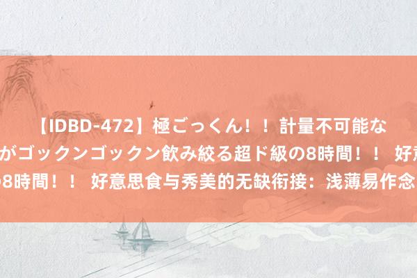 【IDBD-472】極ごっくん！！計量不可能な爆量ザーメンをS級女優がゴックンゴックン飲み絞る超ド級の8時間！！ 好意思食与秀美的无缺衔接：浅薄易作念的护肤食谱