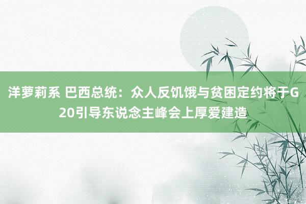 洋萝莉系 巴西总统：众人反饥饿与贫困定约将于G20引导东说念主峰会上厚爱建造