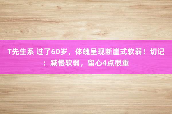 T先生系 过了60岁，体魄呈现断崖式软弱！切记：减慢软弱，留心4点很重