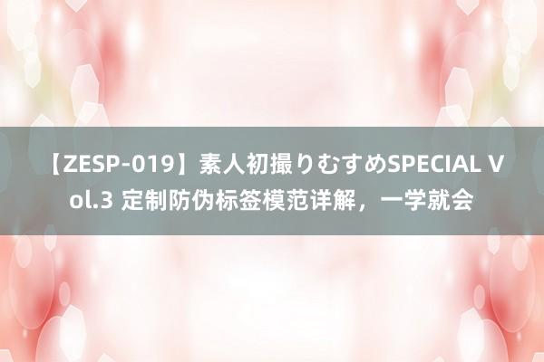 【ZESP-019】素人初撮りむすめSPECIAL Vol.3 定制防伪标签模范详解，一学就会