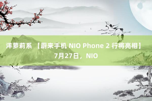 洋萝莉系 【蔚来手机 NIO Phone 2 行将亮相】 7月27日，NIO