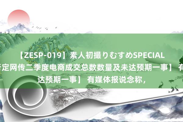 【ZESP-019】素人初撮りむすめSPECIAL Vol.3 【抖音否定网传二季度电商成交总数数量及未达预期一事】 有媒体报说念称，