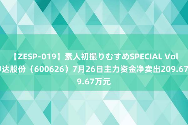 【ZESP-019】素人初撮りむすめSPECIAL Vol.3 申达股份（600626）7月26日主力资金净卖出209.67万元