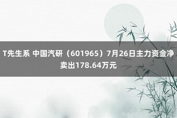 T先生系 中国汽研（601965）7月26日主力资金净卖出178.64万元