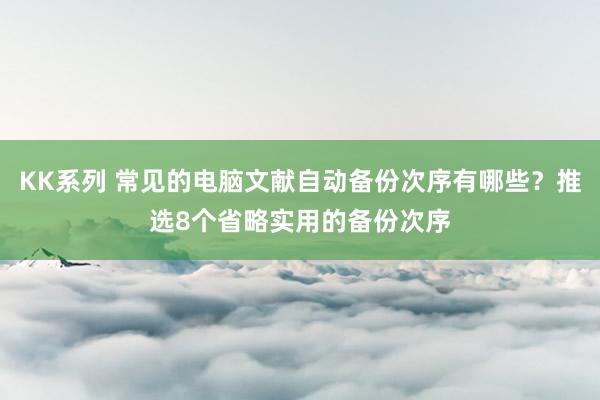 KK系列 常见的电脑文献自动备份次序有哪些？推选8个省略实用的备份次序