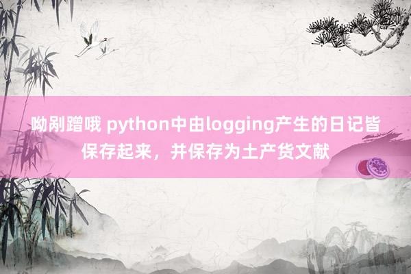 呦剐蹭哦 python中由logging产生的日记皆保存起来，并保存为土产货文献