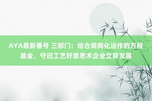 AYA最新番号 三部门：结合阛阓化运作的万般基金，守旧工艺好意思术企业立异发展