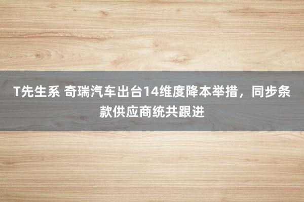 T先生系 奇瑞汽车出台14维度降本举措，同步条款供应商统共跟进