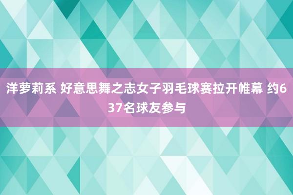 洋萝莉系 好意思舞之志女子羽毛球赛拉开帷幕 约637名球友参与