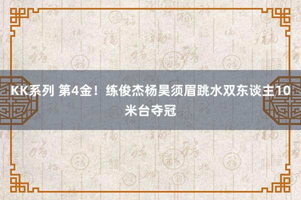 KK系列 第4金！练俊杰杨昊须眉跳水双东谈主10米台夺冠