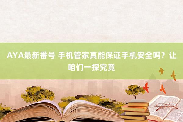 AYA最新番号 手机管家真能保证手机安全吗？让咱们一探究竟