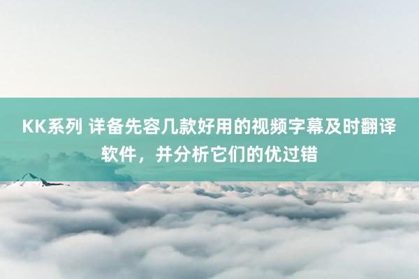 KK系列 详备先容几款好用的视频字幕及时翻译软件，并分析它们的优过错