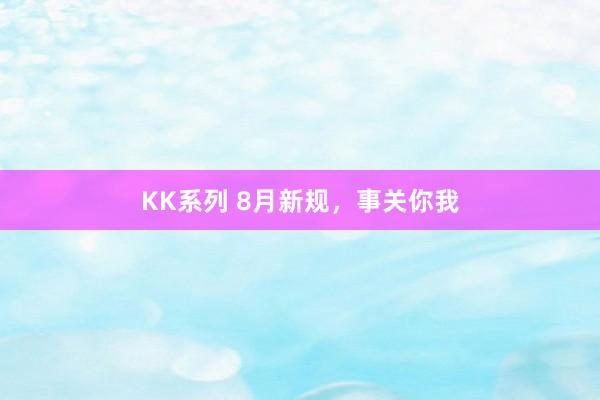 KK系列 8月新规，事关你我