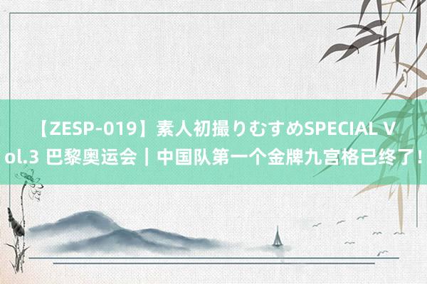 【ZESP-019】素人初撮りむすめSPECIAL Vol.3 巴黎奥运会｜中国队第一个金牌九宫格已终了！