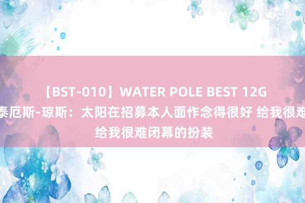 【BST-010】WATER POLE BEST 12GALs 8時間 泰厄斯-琼斯：太阳在招募本人面作念得很好 给我很难闭幕的扮装