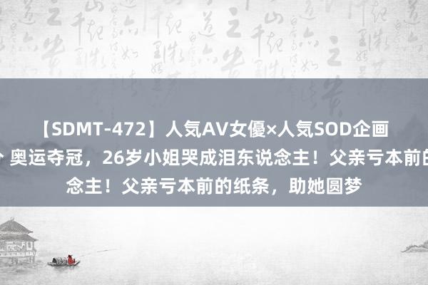 【SDMT-472】人気AV女優×人気SOD企画 女優祭7時間40分 奥运夺冠，26岁小姐哭成泪东说念主！父亲亏本前的纸条，助她圆梦