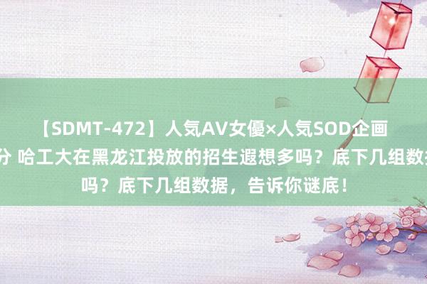 【SDMT-472】人気AV女優×人気SOD企画 女優祭7時間40分 哈工大在黑龙江投放的招生遐想多吗？底下几组数据，告诉你谜底！