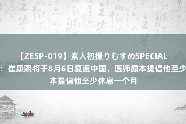 【ZESP-019】素人初撮りむすめSPECIAL Vol.3 博主：崔康熙将于8月6日复返中国，医师原本提倡他至少休息一个月