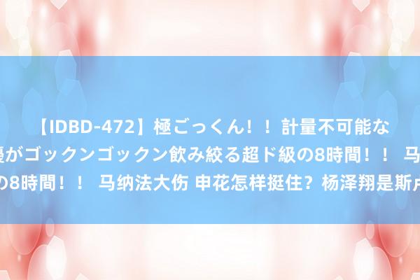 【IDBD-472】極ごっくん！！計量不可能な爆量ザーメンをS級女優がゴックンゴックン飲み絞る超ド級の8時間！！ 马纳法大伤 申花怎样挺住？杨泽翔是斯卢茨基首选