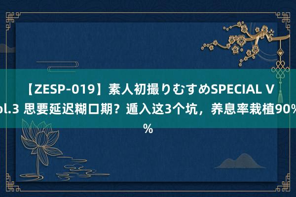 【ZESP-019】素人初撮りむすめSPECIAL Vol.3 思要延迟糊口期？遁入这3个坑，养息率栽植90%