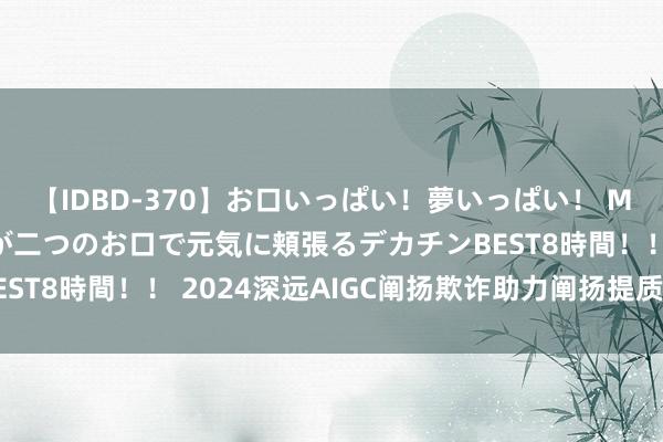 【IDBD-370】お口いっぱい！夢いっぱい！ MEGAマラ S級美女達が二つのお口で元気に頬張るデカチンBEST8時間！！ 2024深远AIGC阐扬欺诈助力阐扬提质增效文书