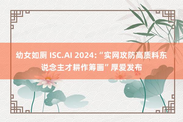 幼女如厕 ISC.AI 2024:“实网攻防高质料东说念主才耕作筹画”厚爱发布