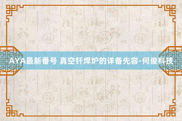 AYA最新番号 真空钎焊炉的详备先容-何俊科技