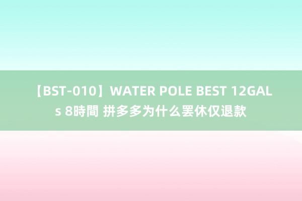 【BST-010】WATER POLE BEST 12GALs 8時間 拼多多为什么罢休仅退款