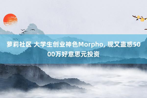 萝莉社区 大学生创业神色Morpho， 现又蛊惑5000万好意思元投资