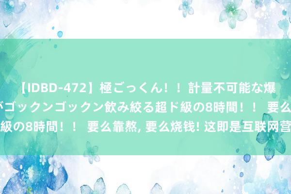 【IDBD-472】極ごっくん！！計量不可能な爆量ザーメンをS級女優がゴックンゴックン飲み絞る超ド級の8時間！！ 要么靠熬， 要么烧钱! 这即是互联网营销