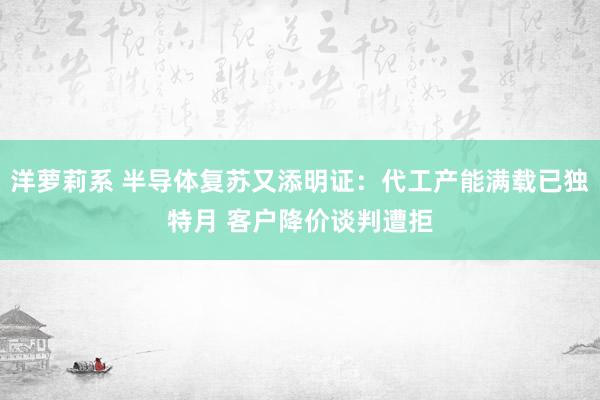 洋萝莉系 半导体复苏又添明证：代工产能满载已独特月 客户降价谈判遭拒